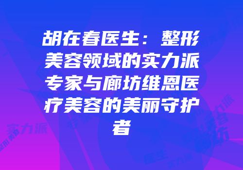 胡在春医生：整形美容领域的实力派专家与廊坊维恩医疗美容的美丽守护者