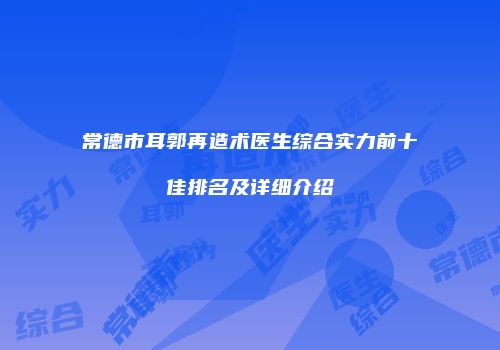 常德市耳郭再造术医生综合实力前十佳排名及详细介绍