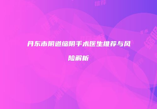 丹东市阴道缩阴手术医生推荐与风险解析