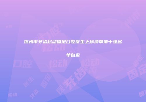 锦州市牙齿松动固定口腔医生上榜清单前十强名单自查
