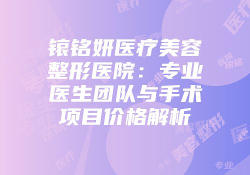 锿铭妍医疗美容整形医院：专业医生团队与手术项目价格解析