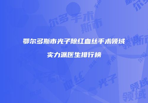 鄂尔多斯市光子除红血丝手术领域实力派医生排行榜