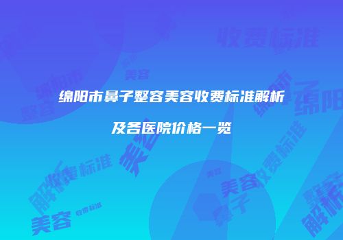 绵阳市鼻子整容美容收费标准解析及各医院价格一览