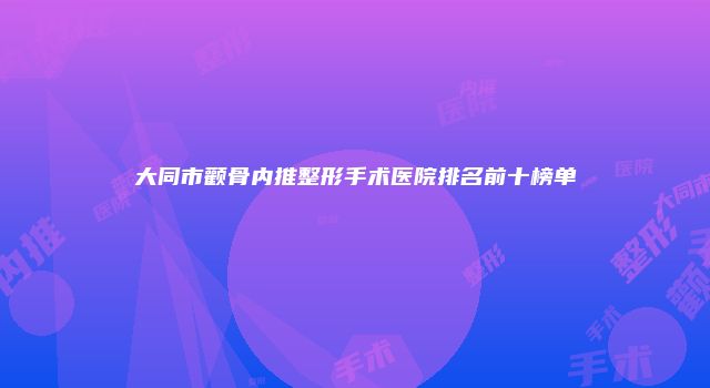 大同市颧骨内推整形手术医院排名前十榜单