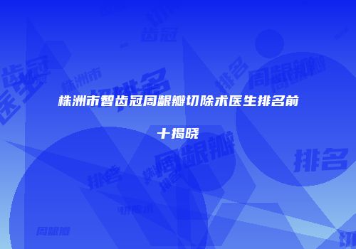 株洲市智齿冠周龈瓣切除术医生排名前十揭晓