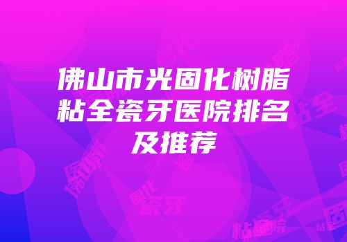 佛山市光固化树脂粘全瓷牙医院排名及推荐