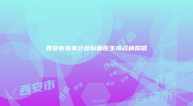 西安市易美牙齿贴面医生排名榜揭晓