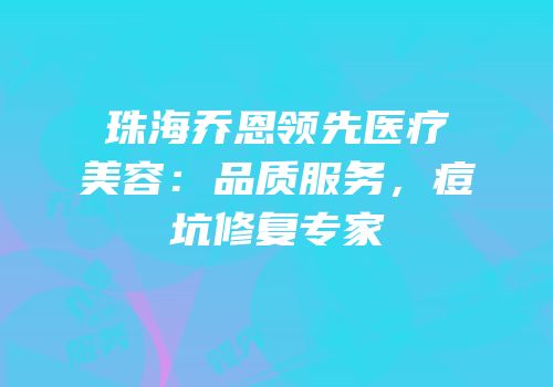 珠海乔恩领先医疗美容：品质服务，痘坑修复专家