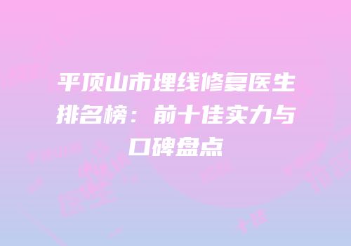 平顶山市埋线修复医生排名榜：前十佳实力与口碑盘点