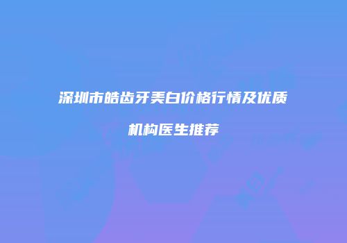 深圳市皓齿牙美白价格行情及优质机构医生推荐