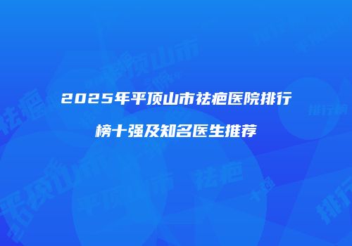2025年平顶山市祛疤医院排行榜十强及知名医生推荐