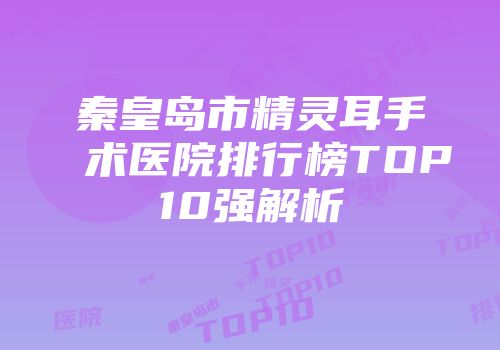 秦皇岛市精灵耳手术医院排行榜TOP10强解析