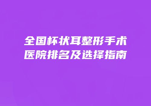 全国杯状耳整形手术医院排名及选择指南