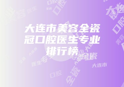 大连市美容全瓷冠口腔医生专业排行榜
