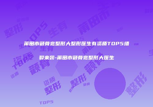 莆田市颧骨宽整形大整形医生有资质TOP5墙裂来袭-莆田市颧骨宽整形大医生