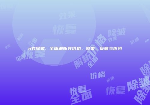 n式除皱：全面解析其价格、效果、恢复与优势