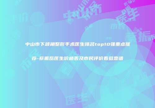 中山市下颌角整形手术医生排名top10强重点推荐-蔡振岳医生价格表及市民评价看挺靠谱