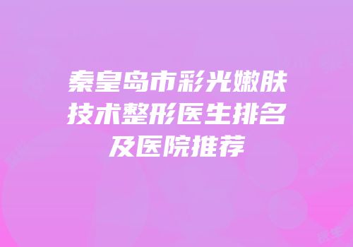 秦皇岛市彩光嫩肤技术整形医生排名及医院推荐