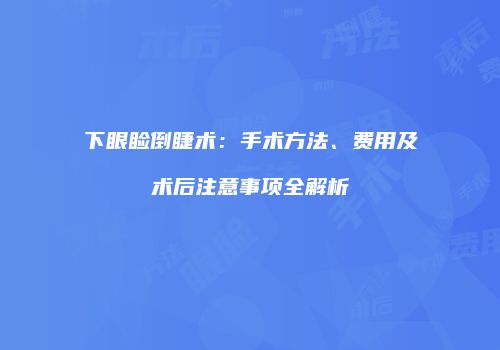 下眼睑倒睫术：手术方法、费用及术后注意事项全解析