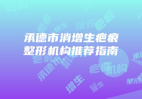 承德市消增生疤痕整形机构推荐指南