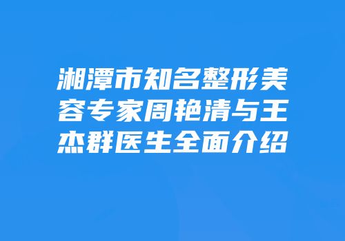 湘潭市知名整形美容专家周艳清与王杰群医生全面介绍