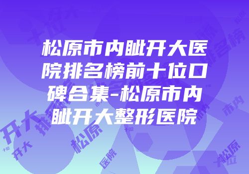 松原市内眦开大医院排名榜前十位口碑合集-松原市内眦开大整形医院