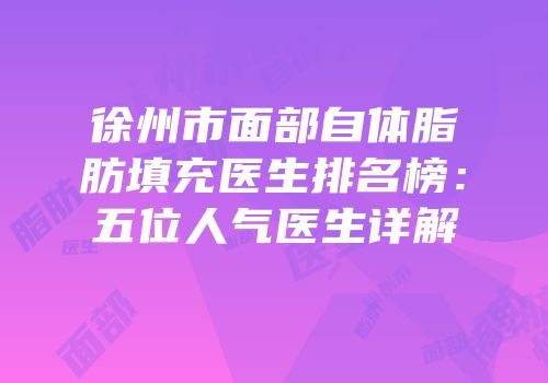 徐州市面部自体脂肪填充医生排名榜：五位人气医生详解