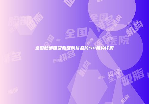 全国脸部面吸脂医院排名前50机构详解