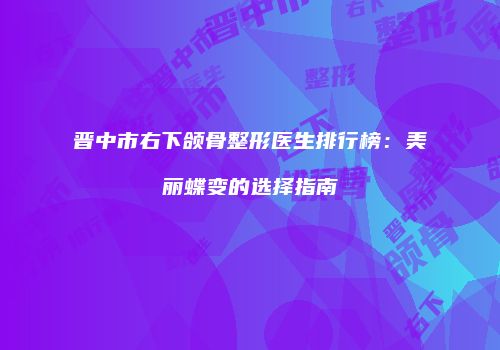 晋中市右下颌骨整形医生排行榜：美丽蝶变的选择指南