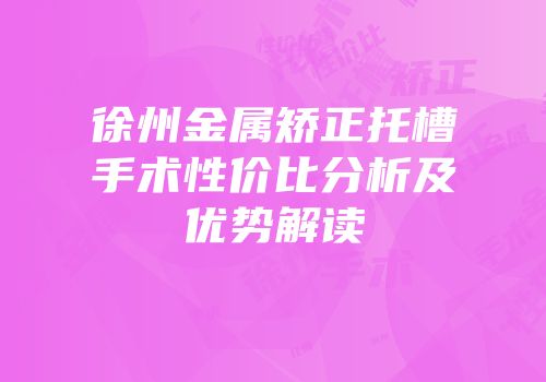 徐州金属矫正托槽手术性价比分析及优势解读