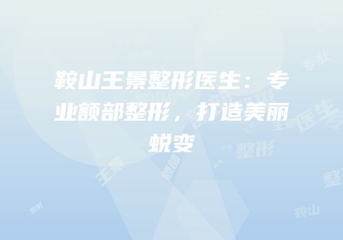 鞍山王景整形医生：专业额部整形，打造美丽蜕变
