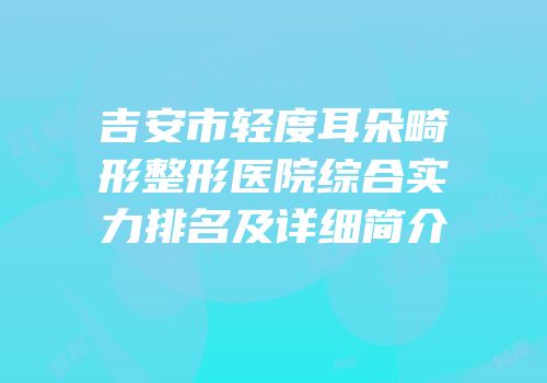 吉安市轻度耳朵畸形整形医院综合实力排名及详细简介