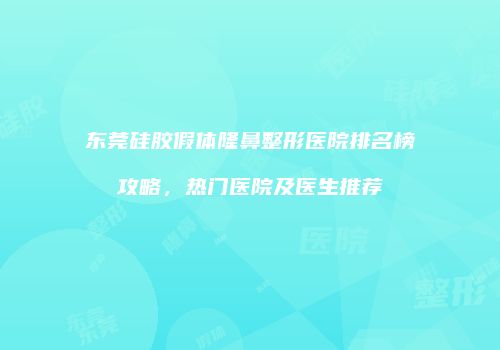 东莞硅胶假体隆鼻整形医院排名榜攻略，热门医院及医生推荐