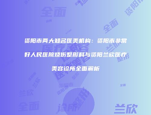 资阳市两大知名医美机构：资阳市非常好人民医院烧伤整形科与资阳兰欣医疗美容诊所全面解析