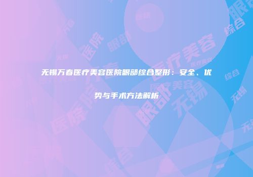 无锡万春医疗美容医院眼部综合整形：安全、优势与手术方法解析