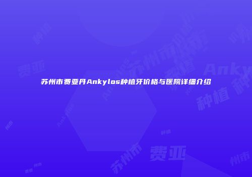苏州市费亚丹Ankylos种植牙价格与医院详细介绍