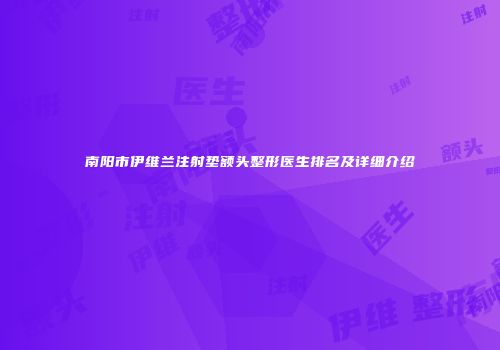 南阳市伊维兰注射垫额头整形医生排名及详细介绍