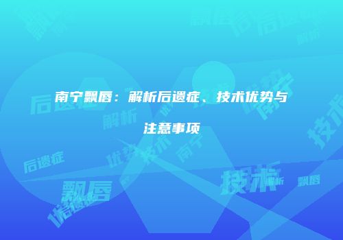 南宁飘唇：解析后遗症、技术优势与注意事项