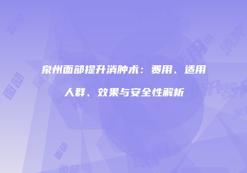 泉州面部提升消肿术：费用、适用人群、效果与安全性解析