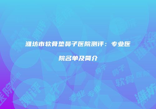 潍坊市软骨垫鼻子医院测评：专业医院名单及简介