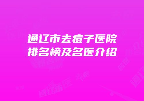 通辽市去痘子医院排名榜及名医介绍