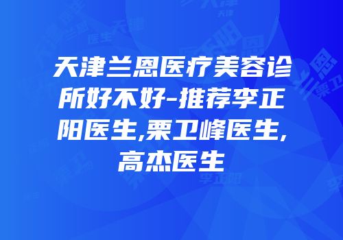 天津兰恩医疗美容诊所好不好-推荐李正阳医生,栗卫峰医生,高杰医生