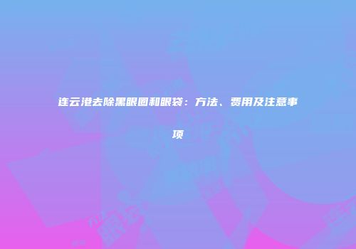 连云港去除黑眼圈和眼袋：方法、费用及注意事项
