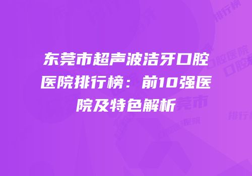 东莞市超声波洁牙口腔医院排行榜：前10强医院及特色解析