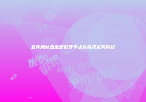 宜宾纯钛合金烤瓷牙手术价格及优势解析