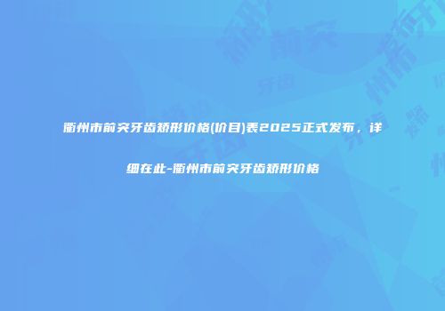 衢州市前突牙齿矫形价格(价目)表2025正式发布，详细在此-衢州市前突牙齿矫形价格