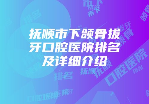 抚顺市下颌骨拔牙口腔医院排名及详细介绍