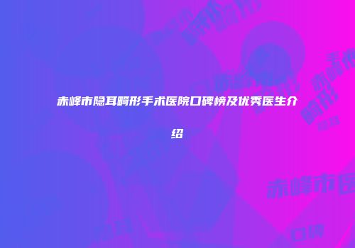 赤峰市隐耳畸形手术医院口碑榜及优秀医生介绍