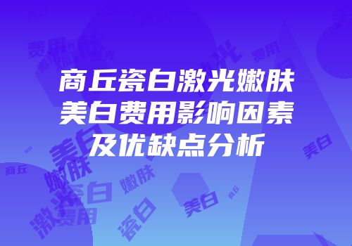 商丘瓷白激光嫩肤美白费用影响因素及优缺点分析