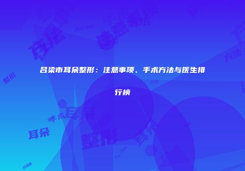 吕梁市耳朵整形：注意事项、手术方法与医生排行榜